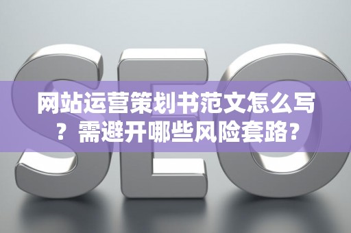 网站运营策划书范文怎么写？需避开哪些风险套路？