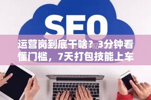 运营岗到底干啥？3分钟看懂门槛，7天打包技能上车！