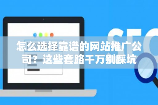 怎么选择靠谱的网站推广公司？这些套路千万别踩坑