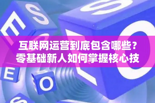 互联网运营到底包含哪些？零基础新人如何掌握核心技巧？