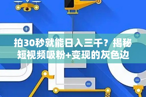 拍30秒就能日入三千？揭秘短视频吸粉+变现的灰色边界