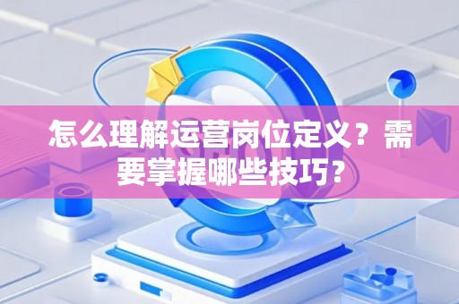怎么理解运营岗位定义？需要掌握哪些技巧？
