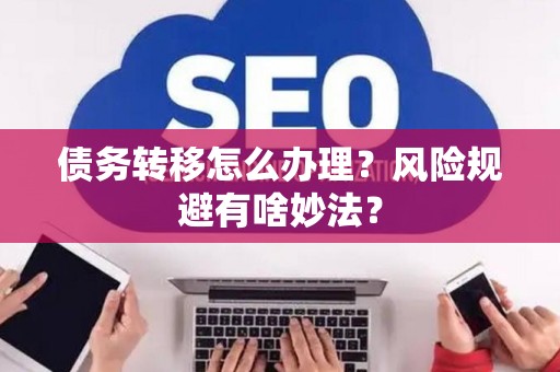 债务转移怎么办理？风险规避有啥妙法？