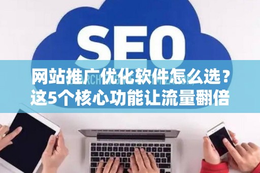 网站推广优化软件怎么选？这5个核心功能让流量翻倍